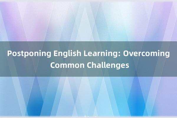 Postponing English Learning: Overcoming Common Challenges