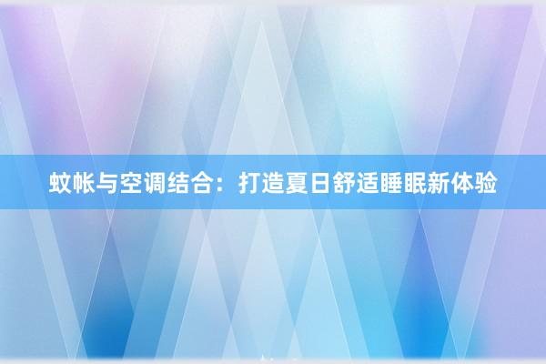 蚊帐与空调结合：打造夏日舒适睡眠新体验