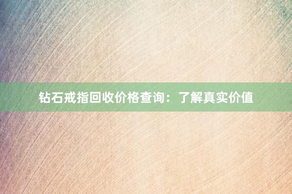 钻石戒指回收价格查询：了解真实价值