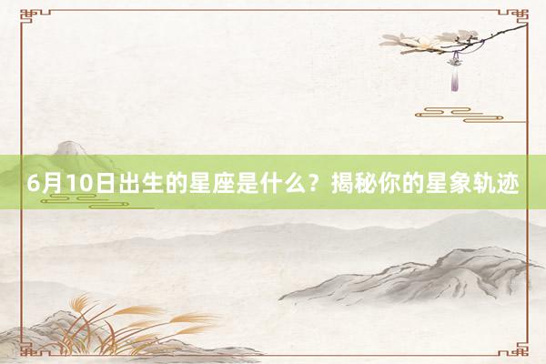 6月10日出生的星座是什么？揭秘你的星象轨迹