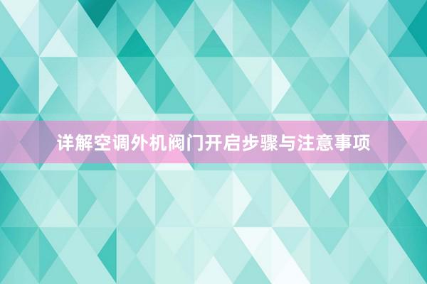 详解空调外机阀门开启步骤与注意事项