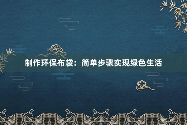 制作环保布袋：简单步骤实现绿色生活