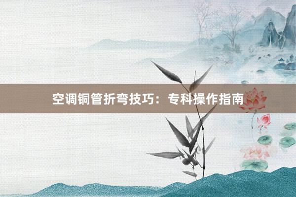 空调铜管折弯技巧：专科操作指南