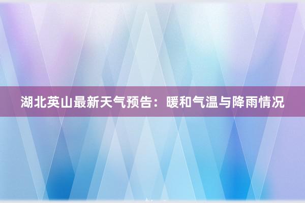 湖北英山最新天气预告：暖和气温与降雨情况